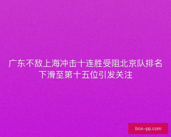 广东不敌上海冲击十连胜受阻北京队排名下滑至第十五位引发关注